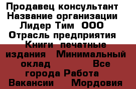 Продавец-консультант › Название организации ­ Лидер Тим, ООО › Отрасль предприятия ­ Книги, печатные издания › Минимальный оклад ­ 18 000 - Все города Работа » Вакансии   . Мордовия респ.
